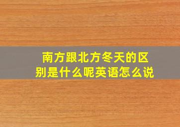 南方跟北方冬天的区别是什么呢英语怎么说