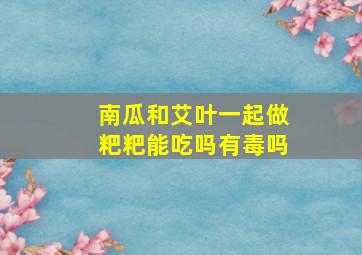 南瓜和艾叶一起做粑粑能吃吗有毒吗