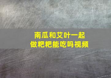 南瓜和艾叶一起做粑粑能吃吗视频