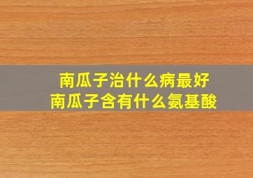 南瓜子治什么病最好南瓜子含有什么氨基酸