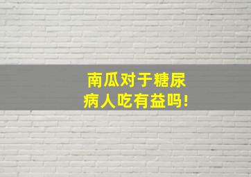 南瓜对于糖尿病人吃有益吗!