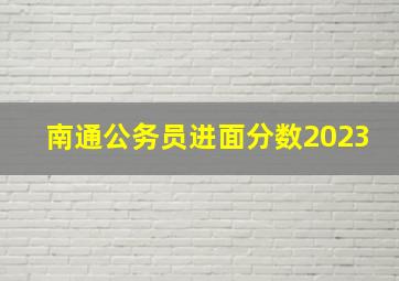 南通公务员进面分数2023