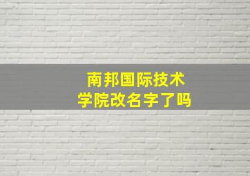 南邦国际技术学院改名字了吗