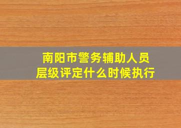 南阳市警务辅助人员层级评定什么时候执行