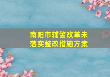 南阳市辅警改革未落实整改措施方案