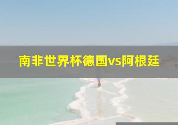 南非世界杯德国vs阿根廷