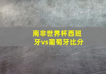 南非世界杯西班牙vs葡萄牙比分