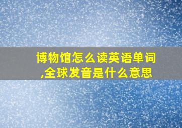 博物馆怎么读英语单词,全球发音是什么意思