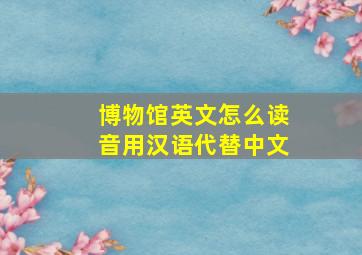 博物馆英文怎么读音用汉语代替中文