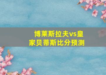 博莱斯拉夫vs皇家贝蒂斯比分预测