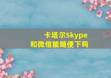 卡塔尔Skype和微信能随便下吗