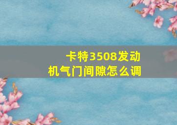 卡特3508发动机气门间隙怎么调