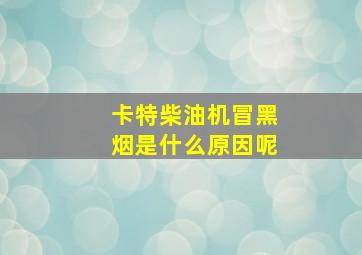 卡特柴油机冒黑烟是什么原因呢