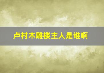 卢村木雕楼主人是谁啊