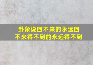 卦象说回不来的永远回不来得不到的永远得不到