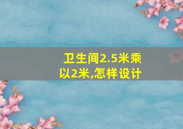 卫生间2.5米乘以2米,怎样设计