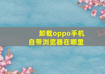 卸载oppo手机自带浏览器在哪里