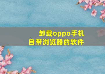 卸载oppo手机自带浏览器的软件