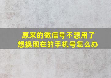 原来的微信号不想用了想换现在的手机号怎么办