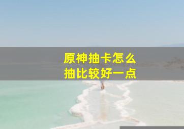 原神抽卡怎么抽比较好一点