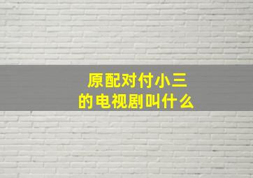 原配对付小三的电视剧叫什么