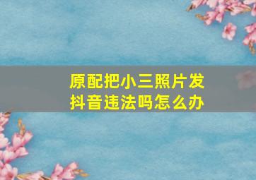 原配把小三照片发抖音违法吗怎么办