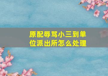 原配辱骂小三到单位派出所怎么处理