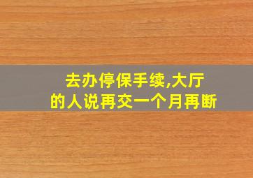 去办停保手续,大厅的人说再交一个月再断