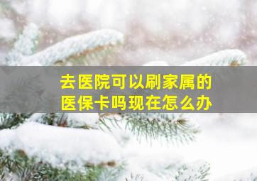 去医院可以刷家属的医保卡吗现在怎么办