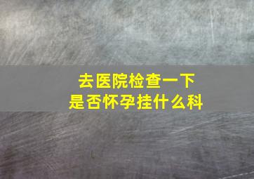 去医院检查一下是否怀孕挂什么科