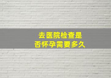 去医院检查是否怀孕需要多久