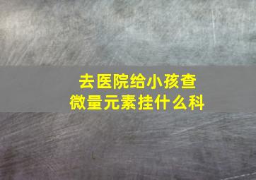 去医院给小孩查微量元素挂什么科