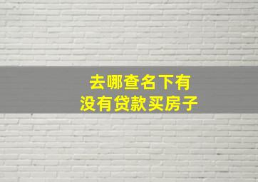 去哪查名下有没有贷款买房子