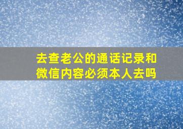 去查老公的通话记录和微信内容必须本人去吗