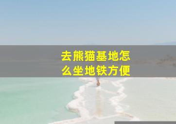 去熊猫基地怎么坐地铁方便