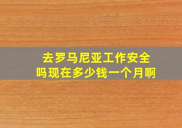 去罗马尼亚工作安全吗现在多少钱一个月啊