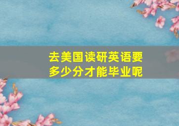 去美国读研英语要多少分才能毕业呢