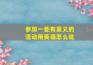 参加一些有意义的活动用英语怎么说