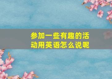 参加一些有趣的活动用英语怎么说呢