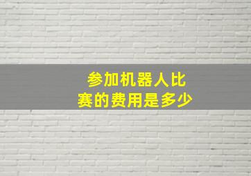 参加机器人比赛的费用是多少