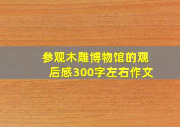 参观木雕博物馆的观后感300字左右作文