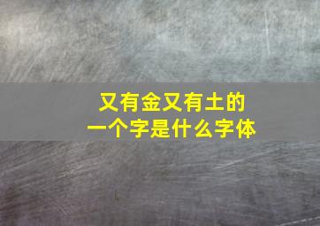 又有金又有土的一个字是什么字体