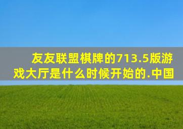 友友联盟棋牌的713.5版游戏大厅是什么时候开始的.中国