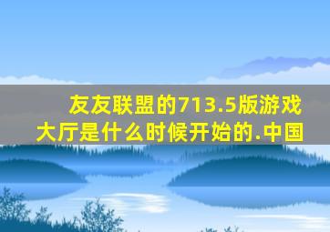 友友联盟的713.5版游戏大厅是什么时候开始的.中国