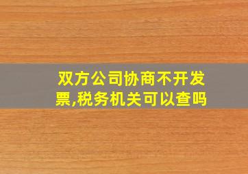 双方公司协商不开发票,税务机关可以查吗