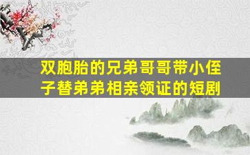 双胞胎的兄弟哥哥带小侄子替弟弟相亲领证的短剧