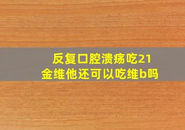 反复口腔溃疡吃21金维他还可以吃维b吗