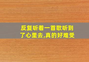 反复听着一首歌听到了心里去,真的好难受