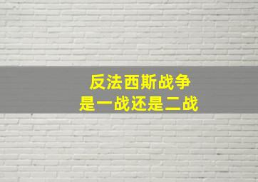 反法西斯战争是一战还是二战