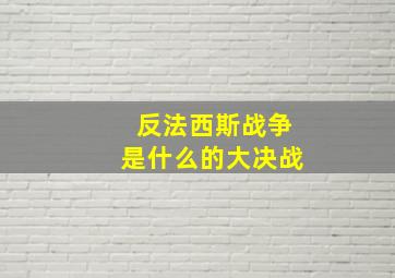 反法西斯战争是什么的大决战